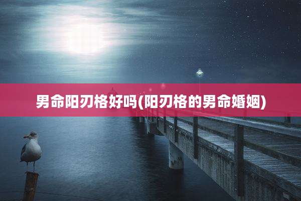 男命阳刃格好吗(阳刃格的男命婚姻)
