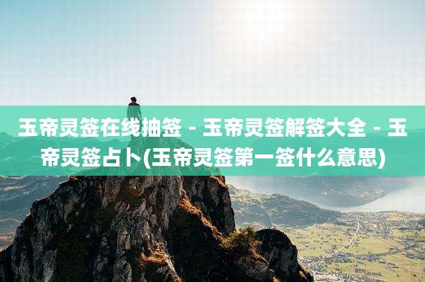 玉帝灵签在线抽签 - 玉帝灵签解签大全 - 玉帝灵签占卜(玉帝灵签第一签什么意思)