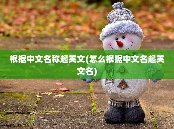 根据中文名称起英文(怎么根据中文名起英文名)