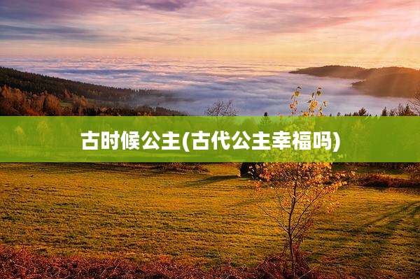 古时候公主(古代公主幸福吗)