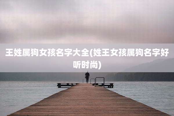 王姓属狗女孩名字大全(姓王女孩属狗名字好听时尚)