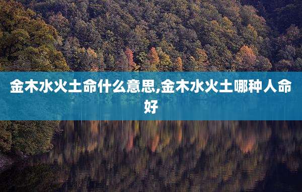 金木水火土命什么意思,金木水火土哪种人命好