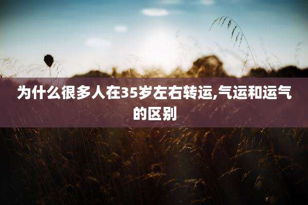 为什么很多人在35岁左右转运,气运和运气的区别