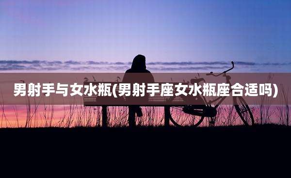 男射手与女水瓶(男射手座女水瓶座合适吗)