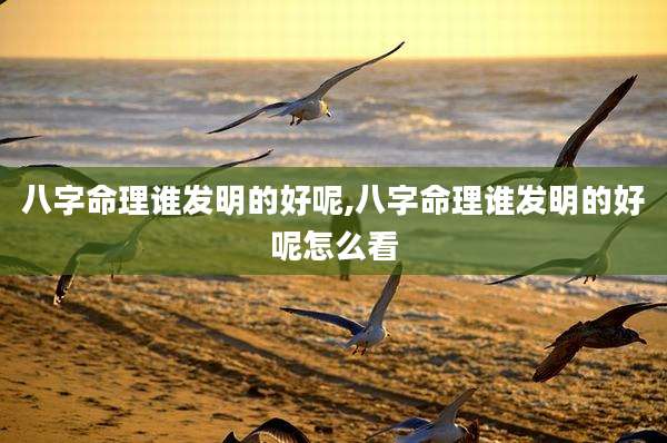 八字命理谁发明的好呢,八字命理谁发明的好呢怎么看