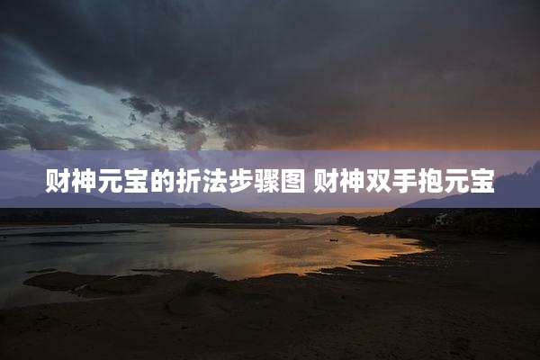 财神元宝的折法步骤图 财神双手抱元宝