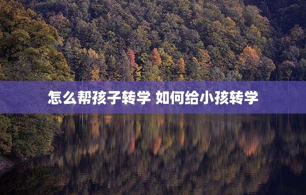 怎么帮孩子转学 如何给小孩转学