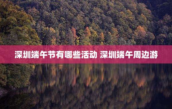 深圳端午节有哪些活动 深圳端午周边游