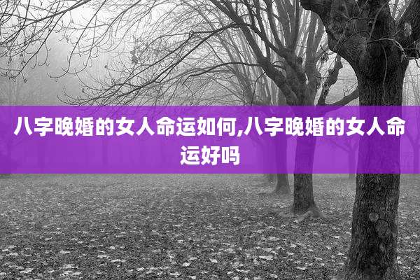 八字晚婚的女人命运如何,八字晚婚的女人命运好吗