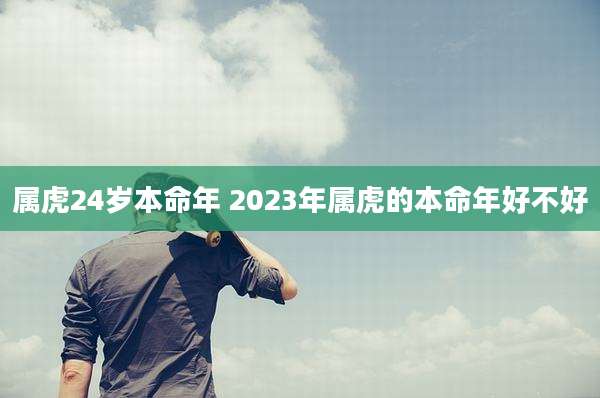 属虎24岁本命年 2023年属虎的本命年好不好