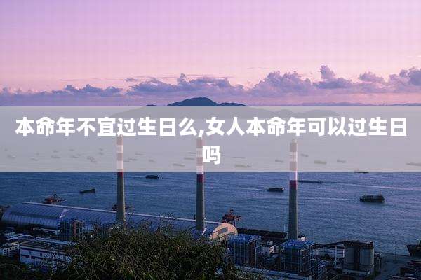 本命年不宜过生日么,女人本命年可以过生日吗
