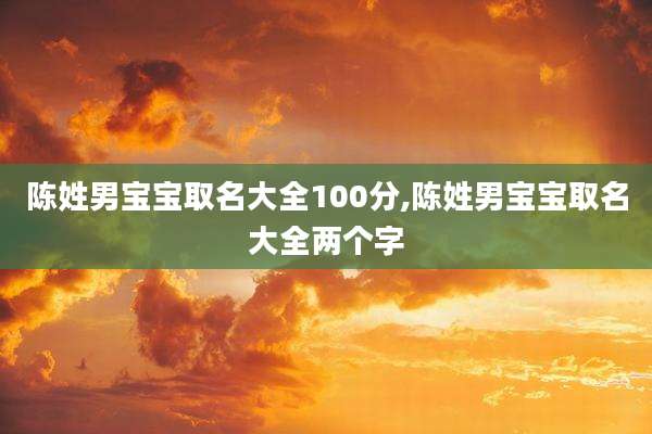 陈姓男宝宝取名大全100分,陈姓男宝宝取名大全两个字