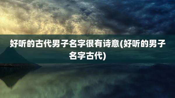 好听的古代男子名字很有诗意(好听的男子名字古代)