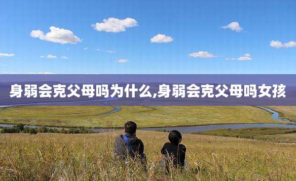 身弱会克父母吗为什么,身弱会克父母吗女孩