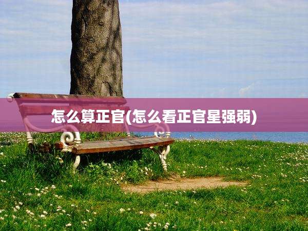 怎么算正官(怎么看正官星强弱)