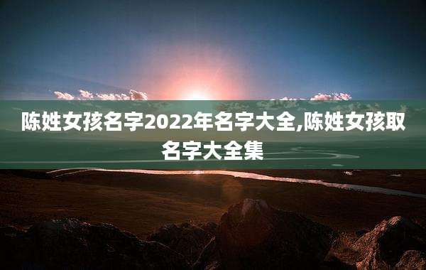 陈姓女孩名字2022年名字大全,陈姓女孩取名字大全集