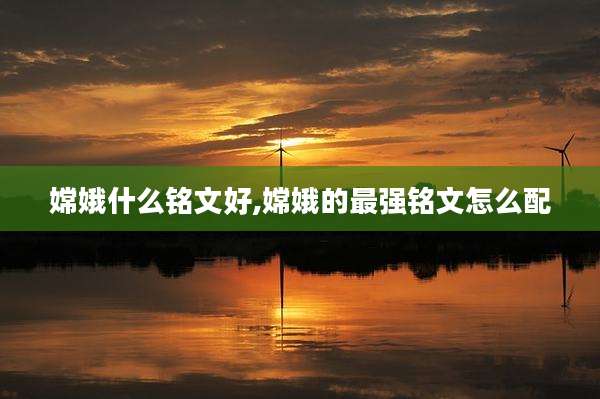 嫦娥什么铭文好,嫦娥的最强铭文怎么配