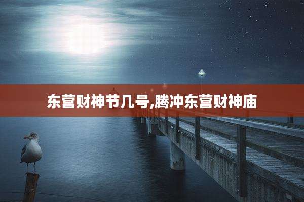 东营财神节几号,腾冲东营财神庙