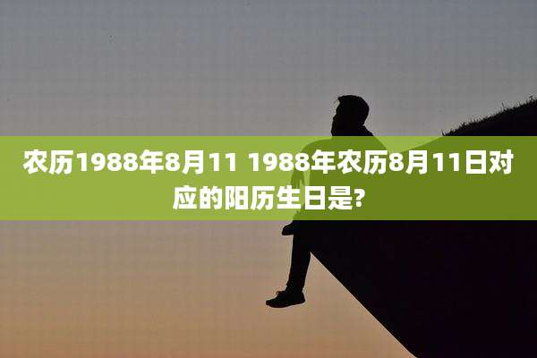 农历1988年8月11 1988年农历8月11日对应的阳历生日是?