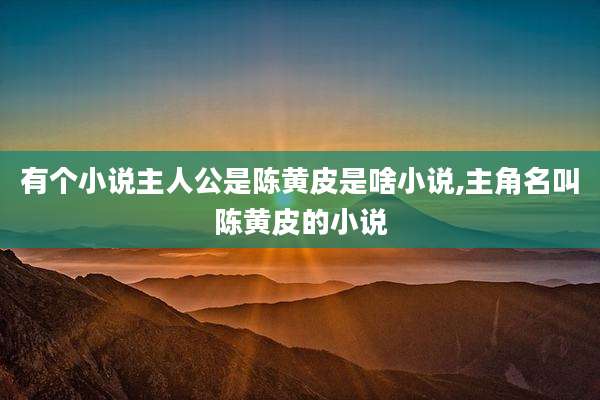 有个小说主人公是陈黄皮是啥小说,主角名叫陈黄皮的小说