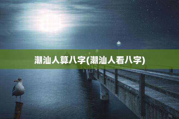 潮汕人算八字(潮汕人看八字)