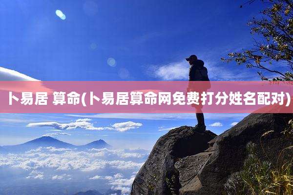 卜易居 算命(卜易居算命网免费打分姓名配对)