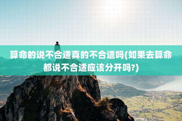 算命的说不合适真的不合适吗(如果去算命都说不合适应该分开吗?)