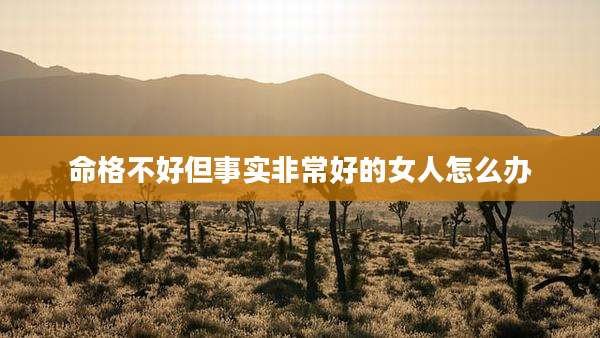 命格不好但事实非常好的女人怎么办