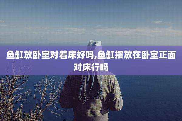 鱼缸放卧室对着床好吗,鱼缸摆放在卧室正面对床行吗