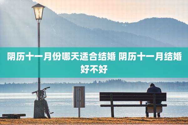 阴历十一月份哪天适合结婚 阴历十一月结婚好不好
