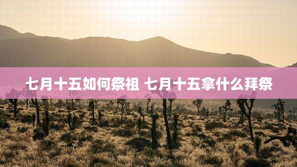 七月十五如何祭祖 七月十五拿什么拜祭