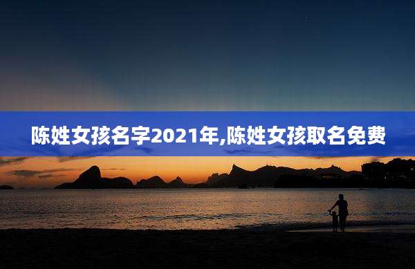 陈姓女孩名字2021年,陈姓女孩取名免费