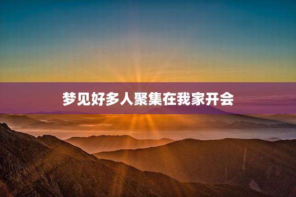 梦见好多人聚集在我家开会