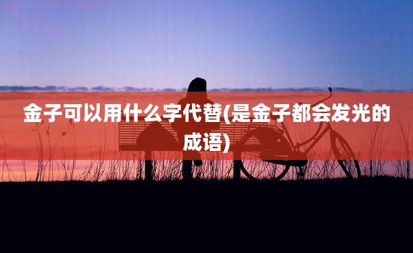 金子可以用什么字代替(是金子都会发光的成语)