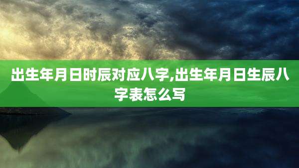出生年月日时辰对应八字,出生年月日生辰八字表怎么写