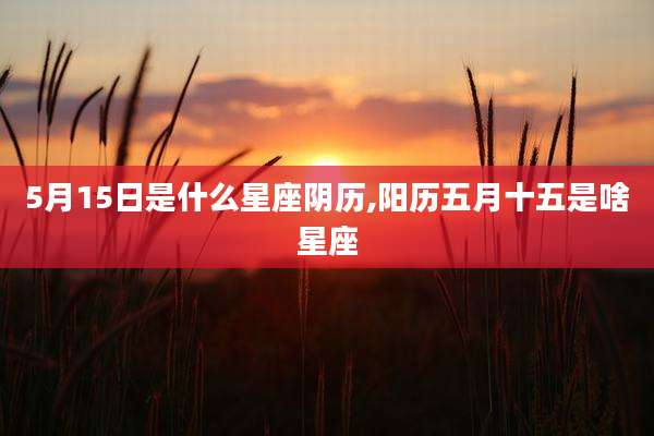 5月15日是什么星座阴历,阳历五月十五是啥星座