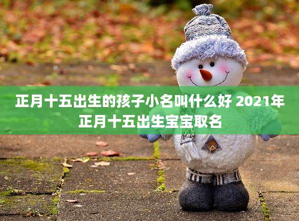 正月十五出生的孩子小名叫什么好 2021年正月十五出生宝宝取名