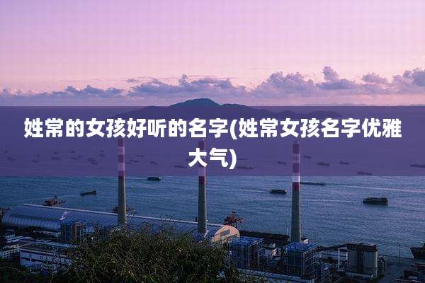 姓常的女孩好听的名字(姓常女孩名字优雅大气)