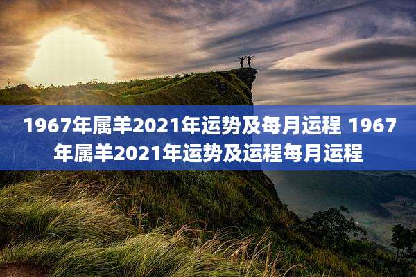 1967年属羊2021年运势及每月运程 1967年属羊2021年运势及运程每月运程