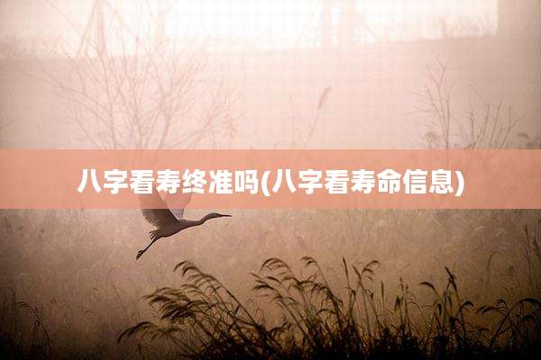 八字看寿终准吗(八字看寿命信息)