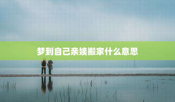 梦到自己亲姨搬家什么意思