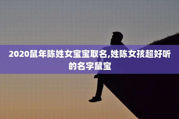 2020鼠年陈姓女宝宝取名,姓陈女孩超好听的名字鼠宝