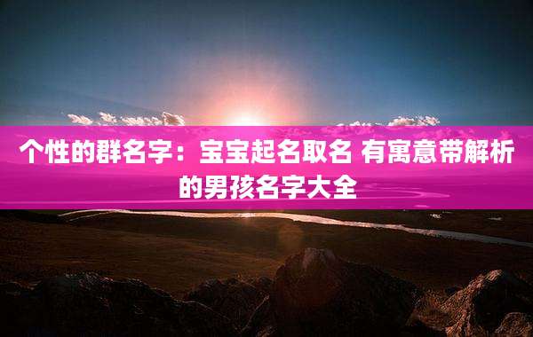 个性的群名字：宝宝起名取名 有寓意带解析的男孩名字大全