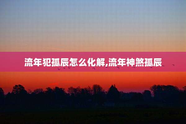 流年犯孤辰怎么化解,流年神煞孤辰