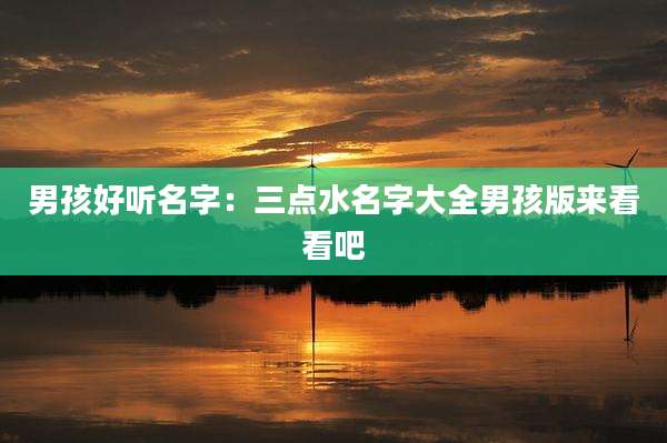 男孩好听名字:三点水名字大全男孩版来看看吧