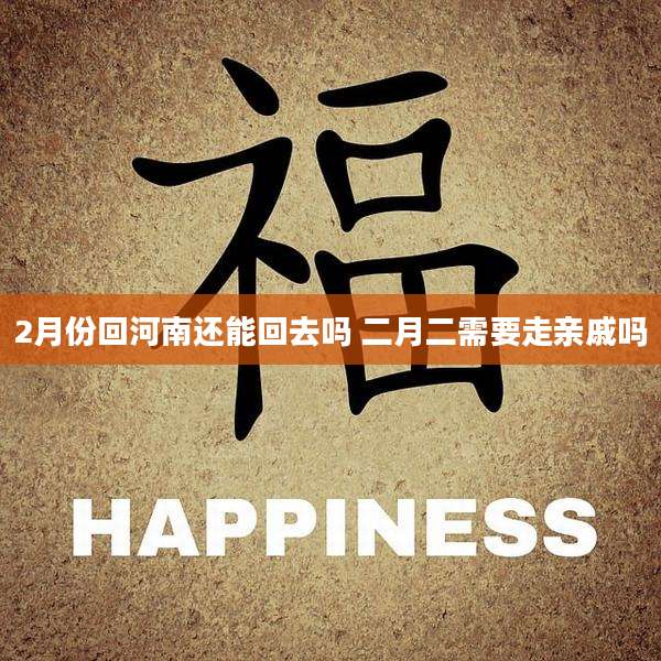 2月份回河南还能回去吗 二月二需要走亲戚吗
