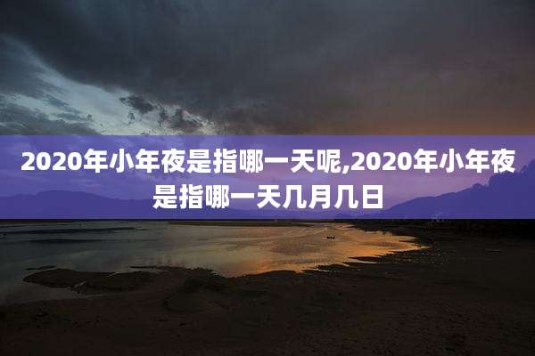 2020年小年夜是指哪一天呢,2020年小年夜是指哪一天几月几日