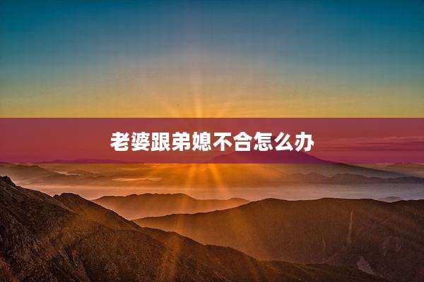老婆跟弟媳不合怎么办