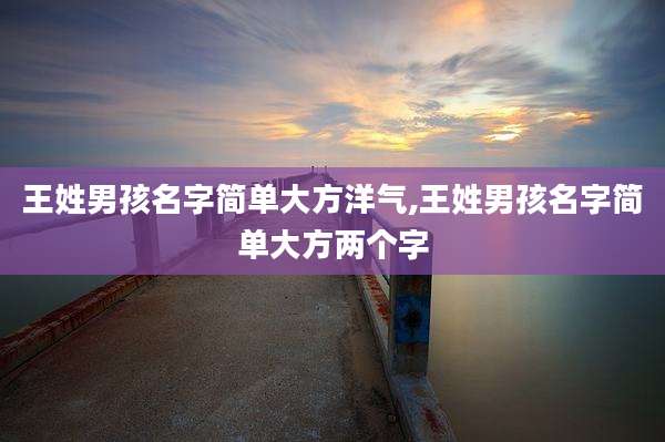 王姓男孩名字简单大方洋气,王姓男孩名字简单大方两个字