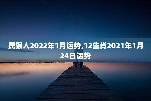 属猴人2022年1月运势,12生肖2021年1月24日运势